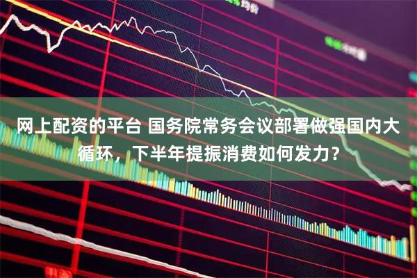 网上配资的平台 国务院常务会议部署做强国内大循环，下半年提振消费如何发力？