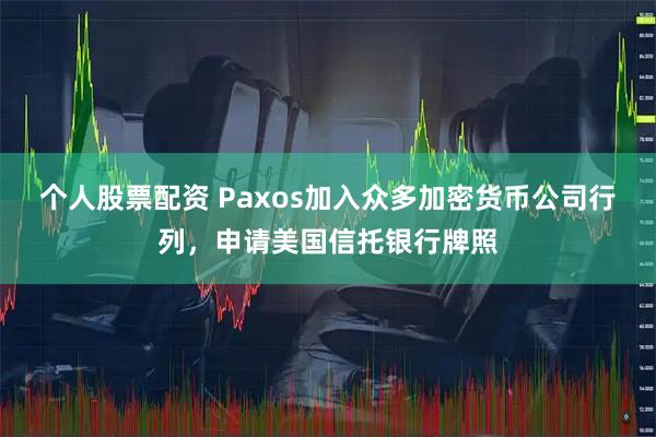 个人股票配资 Paxos加入众多加密货币公司行列，申请美国信托银行牌照