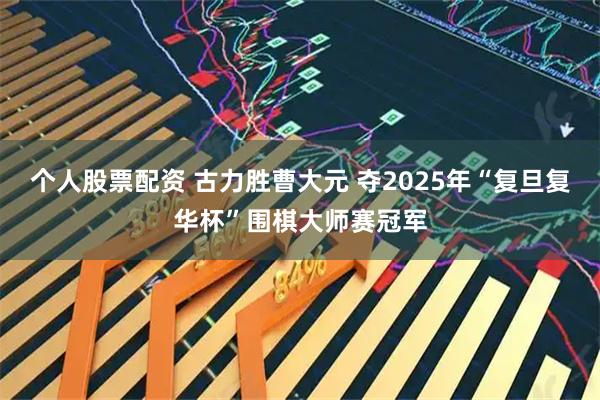 个人股票配资 古力胜曹大元 夺2025年“复旦复华杯”围棋大师赛冠军