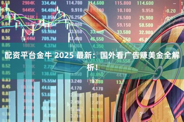 配资平台金牛 2025 最新：国外看广告赚美金全解析！