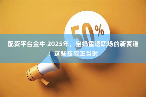配资平台金牛 2025年，宝妈重返职场的新赛道：这些技能正当时