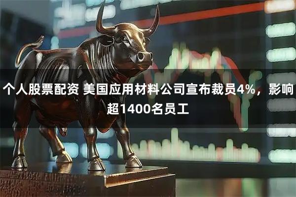 个人股票配资 美国应用材料公司宣布裁员4%，影响超1400名员工