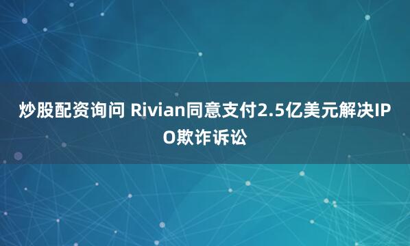 炒股配资询问 Rivian同意支付2.5亿美元解决IPO欺诈诉讼