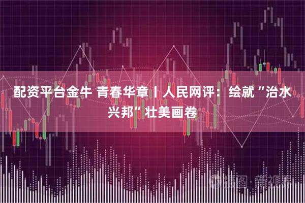配资平台金牛 青春华章丨人民网评：绘就“治水兴邦”壮美画卷