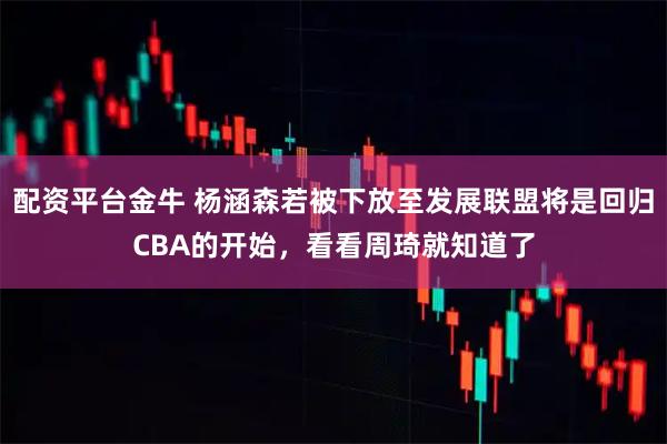 配资平台金牛 杨涵森若被下放至发展联盟将是回归CBA的开始,看看周琦就知道了