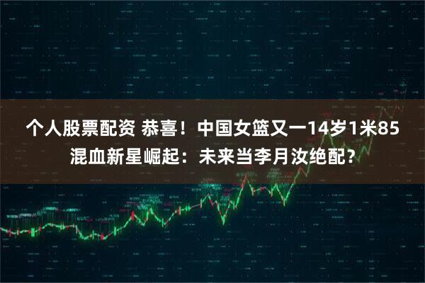 个人股票配资 恭喜！中国女篮又一14岁1米85混血新星崛起：未来当李月汝绝配？