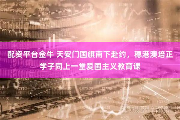 配资平台金牛 天安门国旗南下赴约，穗港澳培正学子同上一堂爱国主义教育课