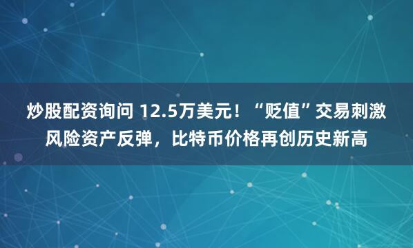 炒股配资询问 12.5万美元!“贬值”交易刺激风险资产反弹,比特币价格再创历史新高
