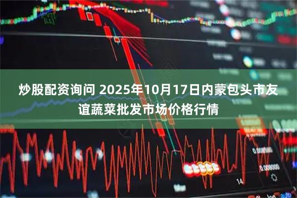 炒股配资询问 2025年10月17日内蒙包头市友谊蔬菜批发市场价格行情