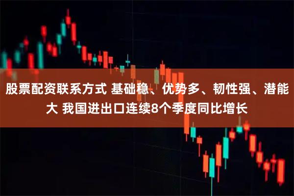 股票配资联系方式 基础稳、优势多、韧性强、潜能大 我国进出口连续8个季度同比增长