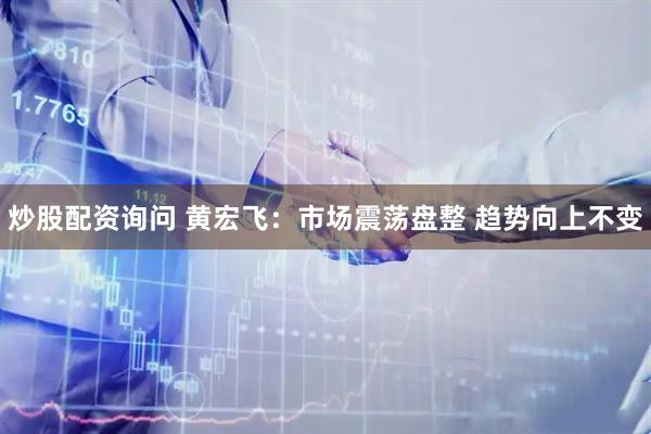 炒股配资询问 黄宏飞：市场震荡盘整 趋势向上不变