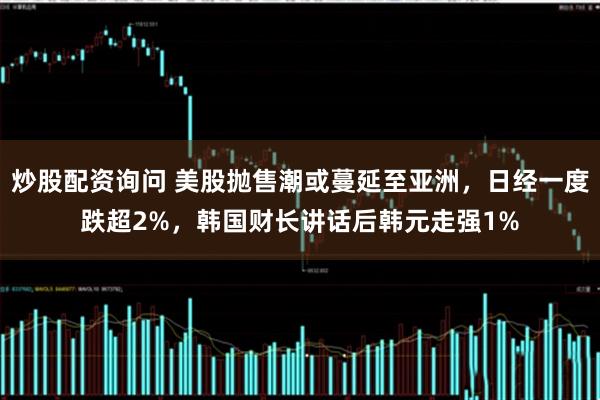 炒股配资询问 美股抛售潮或蔓延至亚洲，日经一度跌超2%，韩国财长讲话后韩元走强1%