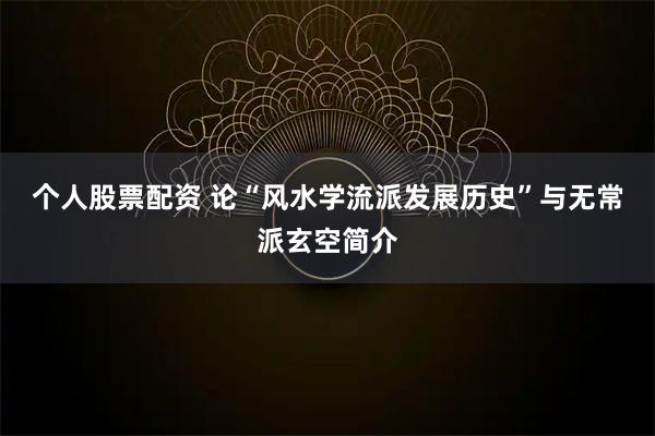 个人股票配资 论“风水学流派发展历史”与无常派玄空简介
