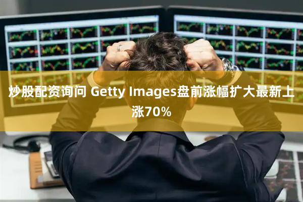 炒股配资询问 Getty Images盘前涨幅扩大最新上涨70%