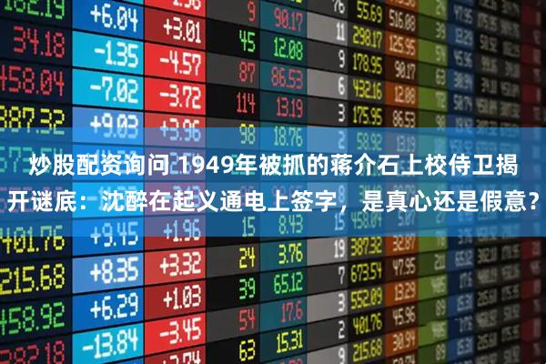 炒股配资询问 1949年被抓的蒋介石上校侍卫揭开谜底：沈醉在起义通电上签字，是真心还是假意？