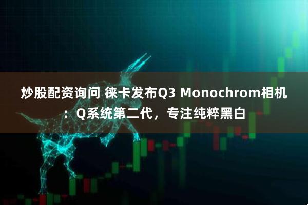 炒股配资询问 徕卡发布Q3 Monochrom相机:Q系统第二代,专注纯粹黑白
