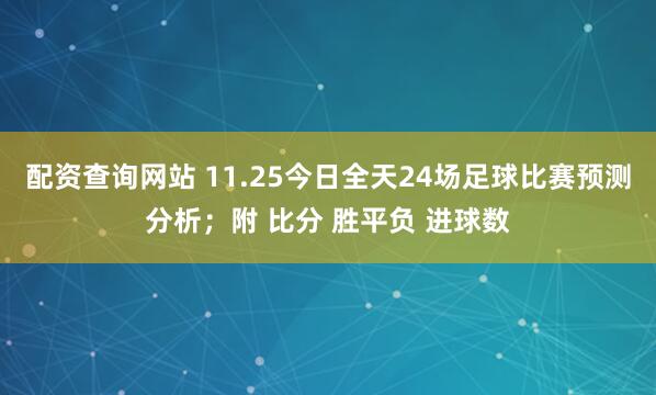 配资查询网站 11.25今日全天24场足球比赛预测分析;附 比分 胜平负 进球数