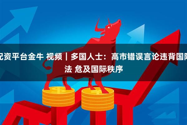 配资平台金牛 视频|多国人士:高市错误言论违背国际法 危及国际秩序