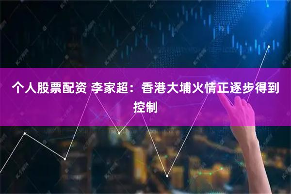 个人股票配资 李家超：香港大埔火情正逐步得到控制