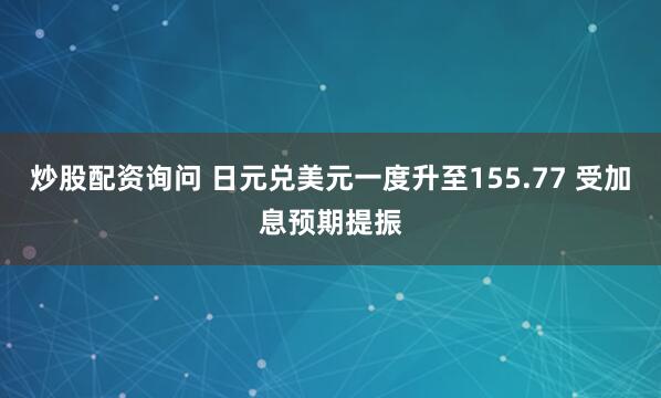 炒股配资询问 日元兑美元一度升至155.77 受加息预期提振